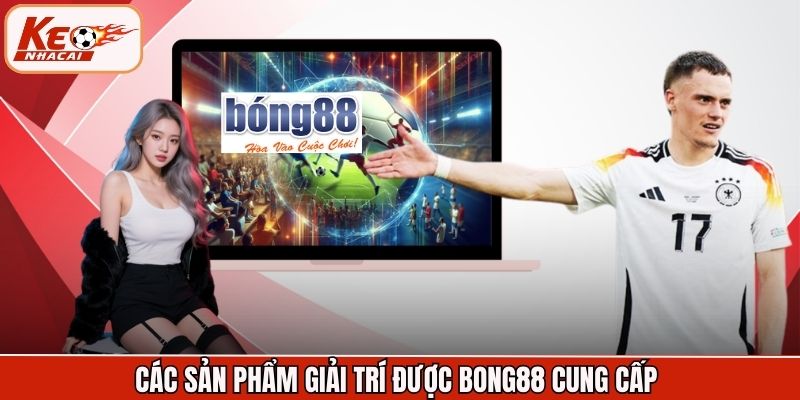 Các sản phẩm giải trí được Bong88 cung cấp 